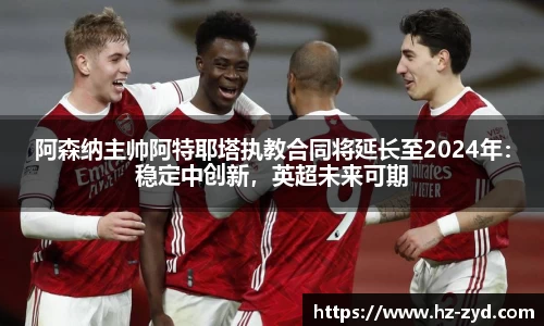 阿森纳主帅阿特耶塔执教合同将延长至2024年：稳定中创新，英超未来可期