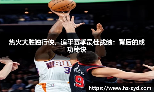 热火大胜独行侠，追平赛季最佳战绩：背后的成功秘诀