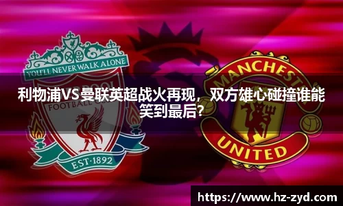 利物浦VS曼联英超战火再现，双方雄心碰撞谁能笑到最后？