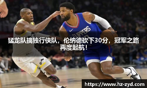 猛龙队擒独行侠队，伦纳德砍下30分，冠军之路再度起航！
