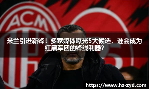 米兰引进新锋！多家媒体曝光5大候选，谁会成为红黑军团的锋线利器？