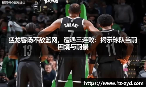 猛龙客场不敌篮网，遭遇三连败：揭示球队当前困境与前景