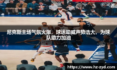 尼克斯主场气氛火爆，球迷助威声势浩大，为球队助力加油