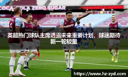 英超热门球队主席透露未来重要计划，球迷期待新一轮较量