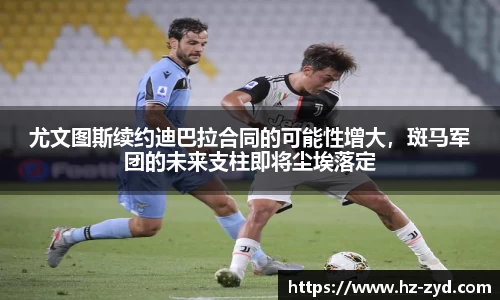 尤文图斯续约迪巴拉合同的可能性增大，斑马军团的未来支柱即将尘埃落定