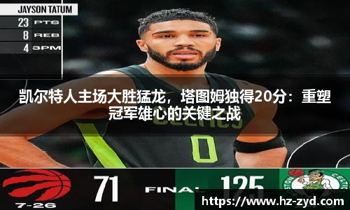凯尔特人主场大胜猛龙，塔图姆独得20分：重塑冠军雄心的关键之战