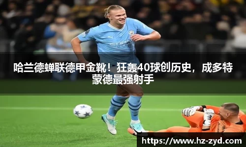 哈兰德蝉联德甲金靴！狂轰40球创历史，成多特蒙德最强射手