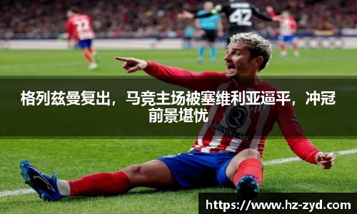 格列兹曼复出，马竞主场被塞维利亚逼平，冲冠前景堪忧