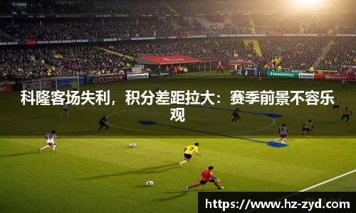 科隆客场失利，积分差距拉大：赛季前景不容乐观