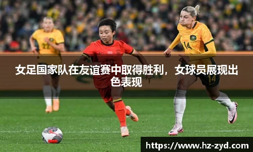 女足国家队在友谊赛中取得胜利，女球员展现出色表现