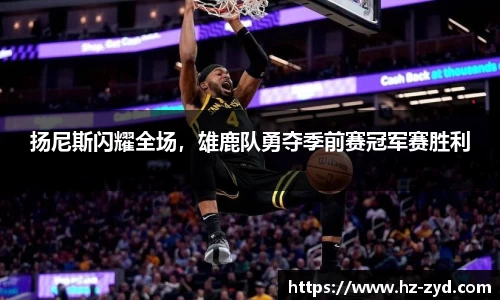 扬尼斯闪耀全场，雄鹿队勇夺季前赛冠军赛胜利