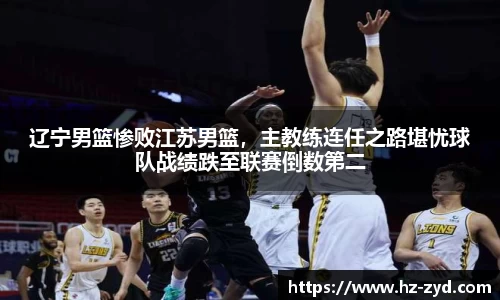 辽宁男篮惨败江苏男篮，主教练连任之路堪忧球队战绩跌至联赛倒数第二