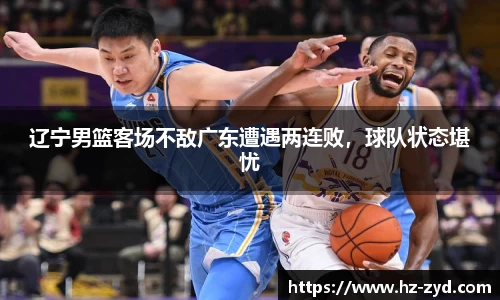 辽宁男篮客场不敌广东遭遇两连败，球队状态堪忧