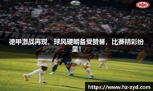 德甲激战再现，球风硬朗备受赞誉，比赛精彩纷呈！