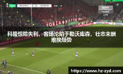 科隆惊险失利，客场沦陷于勒沃库森，壮志未酬难挽颓势