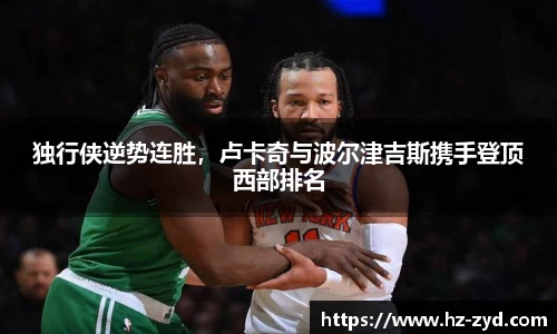 独行侠逆势连胜，卢卡奇与波尔津吉斯携手登顶西部排名