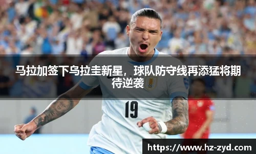 马拉加签下乌拉圭新星，球队防守线再添猛将期待逆袭