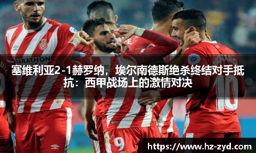 塞维利亚2-1赫罗纳，埃尔南德斯绝杀终结对手抵抗：西甲战场上的激情对决