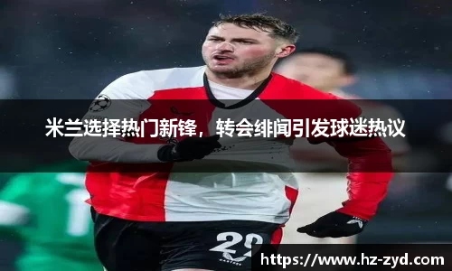米兰选择热门新锋，转会绯闻引发球迷热议