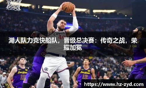 湖人队力克快船队，晋级总决赛：传奇之战，荣耀加冕