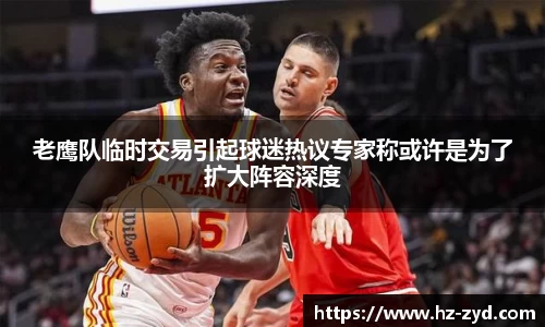 老鹰队临时交易引起球迷热议专家称或许是为了扩大阵容深度