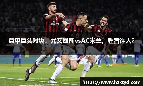 意甲巨头对决：尤文图斯vsAC米兰，胜者谁人？