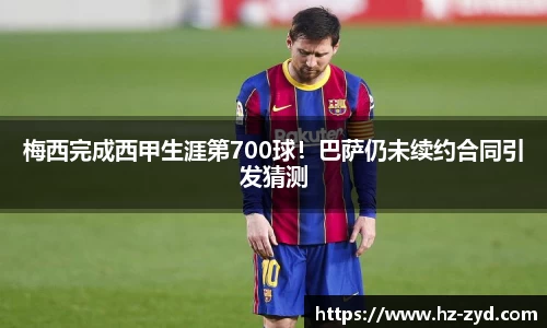 梅西完成西甲生涯第700球！巴萨仍未续约合同引发猜测