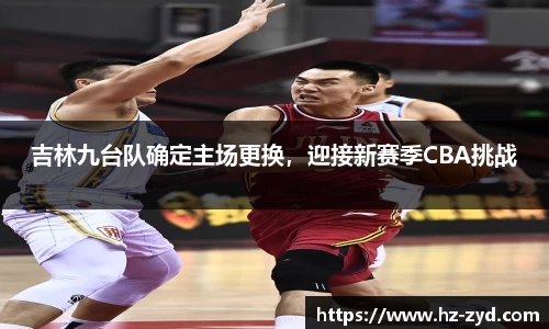 吉林九台队确定主场更换，迎接新赛季CBA挑战