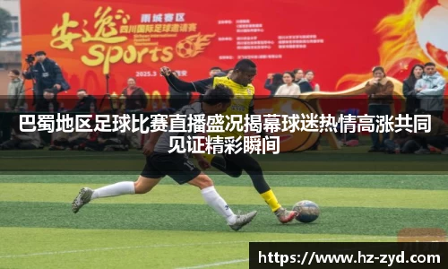 巴蜀地区足球比赛直播盛况揭幕球迷热情高涨共同见证精彩瞬间