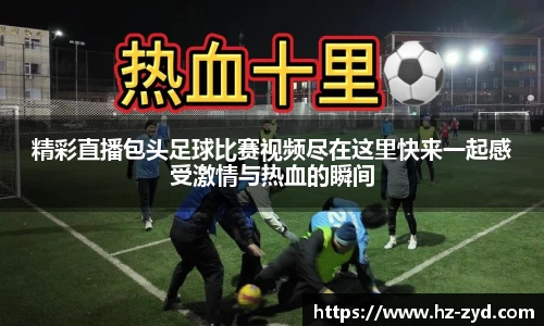 精彩直播包头足球比赛视频尽在这里快来一起感受激情与热血的瞬间