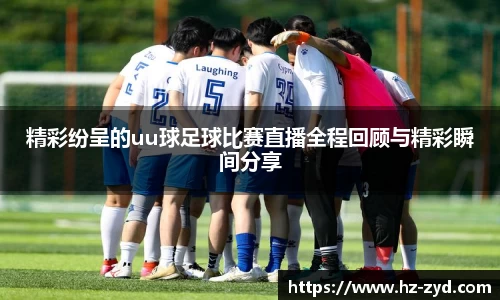 精彩纷呈的uu球足球比赛直播全程回顾与精彩瞬间分享