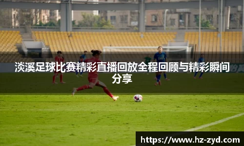 淡溪足球比赛精彩直播回放全程回顾与精彩瞬间分享