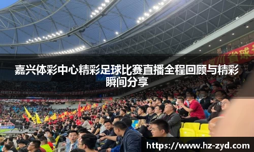 嘉兴体彩中心精彩足球比赛直播全程回顾与精彩瞬间分享