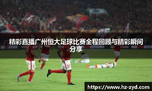 精彩直播广州恒大足球比赛全程回顾与精彩瞬间分享