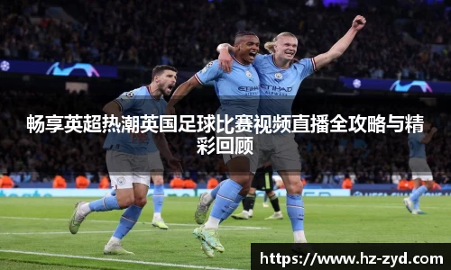畅享英超热潮英国足球比赛视频直播全攻略与精彩回顾