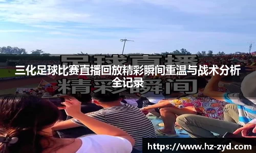 三化足球比赛直播回放精彩瞬间重温与战术分析全记录