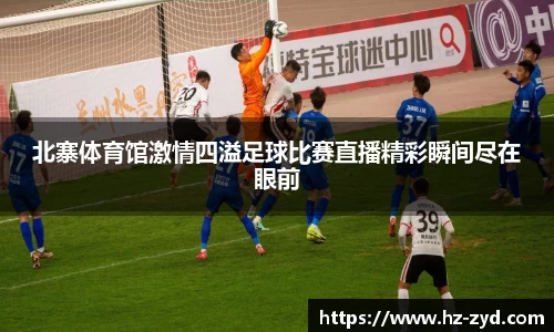 北寨体育馆激情四溢足球比赛直播精彩瞬间尽在眼前