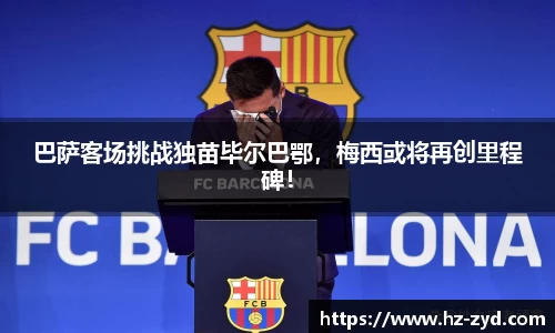 巴萨客场挑战独苗毕尔巴鄂，梅西或将再创里程碑！