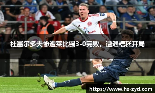 杜塞尔多夫惨遭莱比锡3-0完败，遭遇糟糕开局