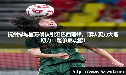 杭州绿城官方确认引进巴西前锋，球队实力大增助力中超争冠震撼！