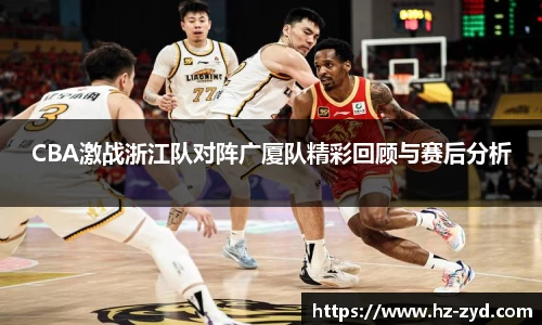 CBA激战浙江队对阵广厦队精彩回顾与赛后分析