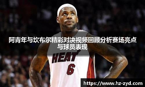 阿青年与坎布尔精彩对决视频回顾分析赛场亮点与球员表现