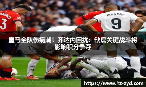 皇马全队伤病潮！齐达内困扰：缺席关键战斗将影响积分争夺